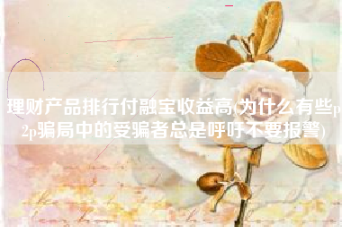 理财产品排行付融宝收益高(为什么有些p2p骗局中的受骗者总是呼吁不要报警)