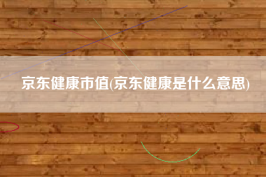 京东健康市值(京东健康是什么意思)
