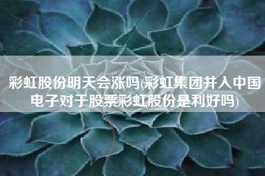 彩虹股份明天会涨吗(彩虹集团并入中国电子对于股票彩虹股份是利好吗)