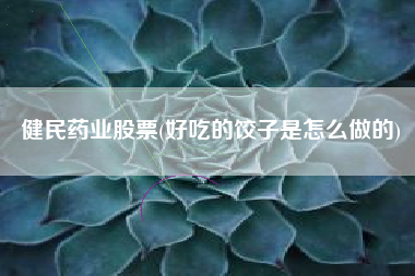 健民药业股票(好吃的饺子是怎么做的)