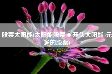 股票太阳能(太阳能股票000开头太阳能4元多的股票)