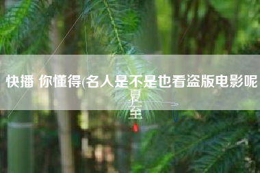 快播 你懂得(名人是不是也看盗版电影呢)