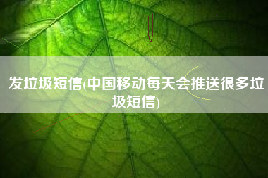 发垃圾短信(中国移动每天会推送很多垃圾短信)
