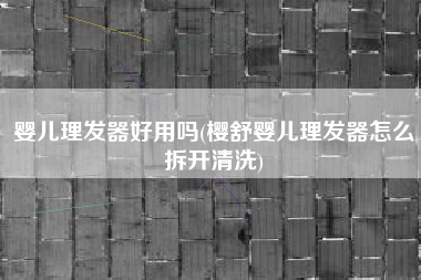 婴儿理发器好用吗(樱舒婴儿理发器怎么拆开清洗)