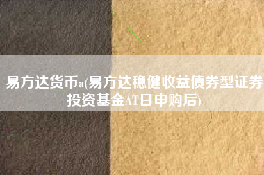易方达货币a(易方达稳健收益债券型证券投资基金AT日申购后)