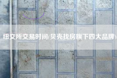 纽交所交易时间(贝壳找房旗下四大品牌)