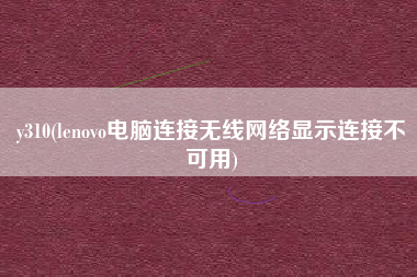 y310(lenovo电脑连接无线网络显示连接不可用)