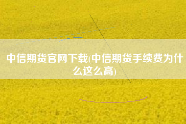 中信期货官网下载(中信期货手续费为什么这么高)