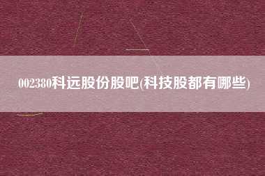 002380科远股份股吧(科技股都有哪些)