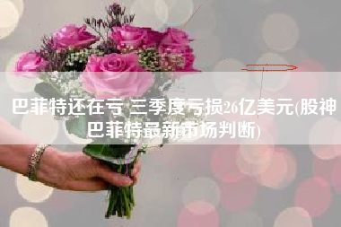巴菲特还在亏 三季度亏损26亿美元(股神巴菲特最新市场判断)