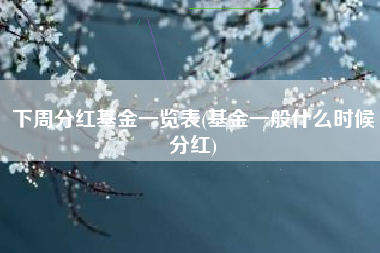 下周分红基金一览表(基金一般什么时候分红)