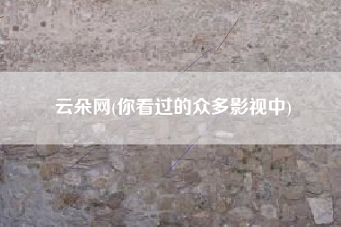云朵网(你看过的众多影视中)