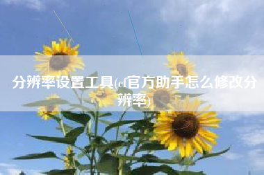 分辨率设置工具(cf官方助手怎么修改分辨率)