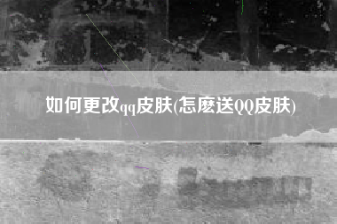 如何更改qq皮肤(怎麽送QQ皮肤)