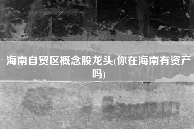 详细阅读:海南自贸区概念股龙头(你在海南有资产吗) 海南自贸区概念股龙头(你在海南有资产吗)