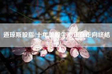 道琼斯股指(十年美股牛市正在走向终结吗)