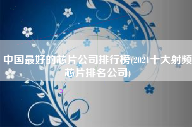 中国最好的芯片公司排行榜(2021十大射频芯片排名公司)