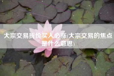 大宗交易折价买入必涨(大宗交易的焦点是什么意思)