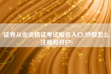 证券从业资格证考试报名入口(炒股怎么注册和开户)