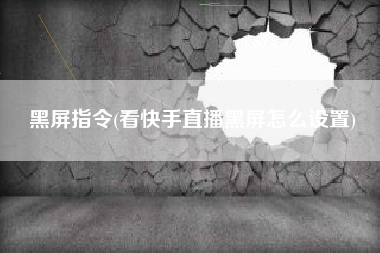 黑屏指令(看快手直播黑屏怎么设置)