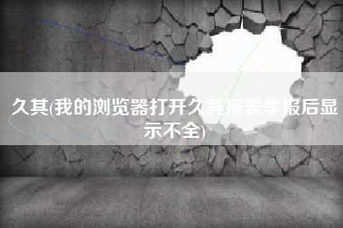 久其(我的浏览器打开久其报表季报后显示不全)