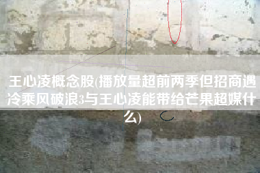 王心凌概念股(播放量超前两季但招商遇冷乘风破浪3与王心凌能带给芒果超媒什么)