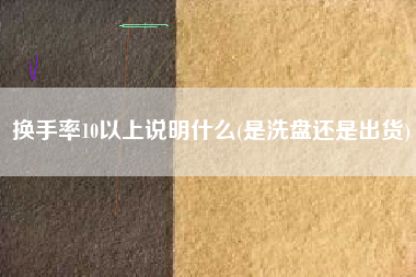 换手率10以上说明什么(是洗盘还是出货)