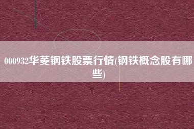 000932华菱钢铁股票行情(钢铁概念股有哪些)