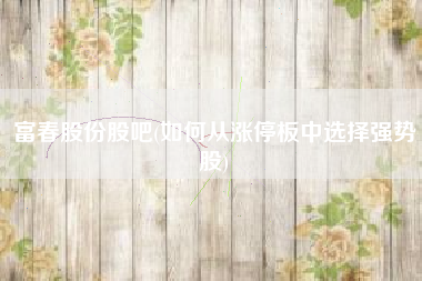 详细阅读:富春股份股吧(如何从涨停板中选择强势股) 富春股份股吧(如何从涨停板中选择强势股)