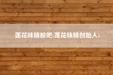 莲花味精股吧(莲花味精创始人)