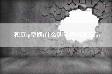独立ip空间(什么叫电信的独立ip)