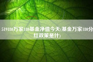 519180万家180基金净值今天(基金万家180分红政策是什)