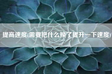 提高速度(需要把什么换了提升一下速度)