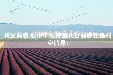 利空消息(股市中涨停是利好消息还是利空消息)