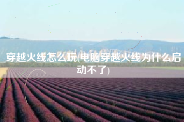 穿越火线怎么玩(电脑穿越火线为什么启动不了)