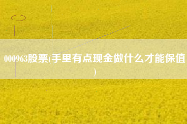 000963股票(手里有点现金做什么才能保值)