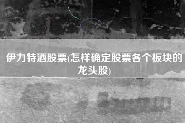伊力特酒股票(怎样确定股票各个板块的龙头股)