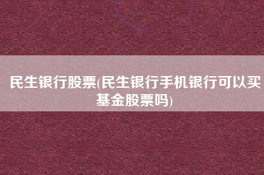 民生银行股票(民生银行手机银行可以买基金股票吗)