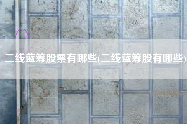 二线蓝筹股票有哪些(二线蓝筹股有哪些)