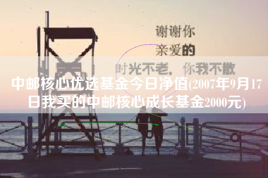 中邮核心优选基金今日净值(2007年9月17日我买的中邮核心成长基金2000元)