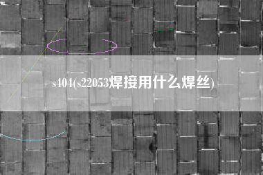 s404(s22053焊接用什么焊丝)