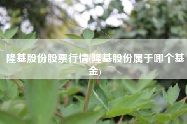 隆基股份股票行情(隆基股份属于哪个基金)