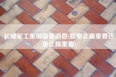 长城军工重组最新消息(股票止盈重要还是止损重要)