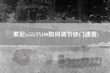 索尼tx55(TX100如何调节快门速度)