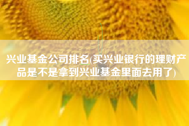 兴业基金公司排名(买兴业银行的理财产品是不是拿到兴业基金里面去用了)