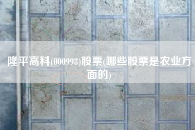 隆平高科(000998)股票(哪些股票是农业方面的)