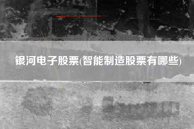 银河电子股票(智能制造股票有哪些)