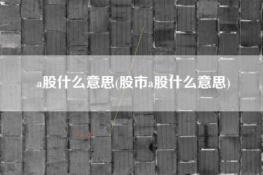 a股什么意思(股市a股什么意思)