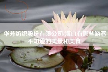 详细阅读:华芳纺织股份有限公司(海口有哪些游客不知道的美景和美食) 华芳纺织股份有限公司(海口有哪些游客不知道的美景和美食)