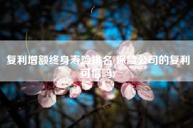 复利增额终身寿险排名(保险公司的复利可信吗)